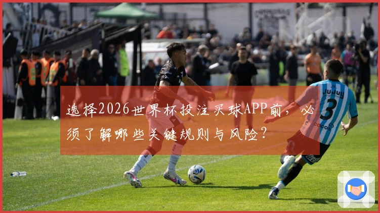 选择2026世界杯投注买球APP前，必须了解哪些关键规则与风险？