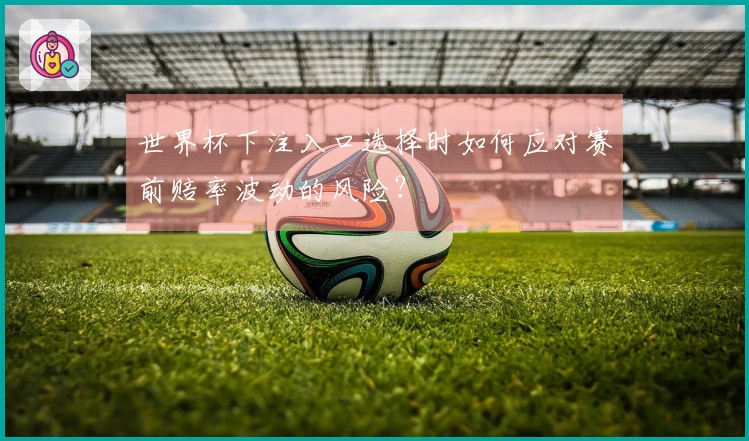 世界杯下注入口选择时如何应对赛前赔率波动的风险？