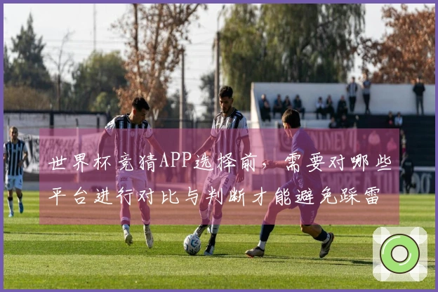 世界杯竞猜APP选择前，需要对哪些平台进行对比与判断才能避免踩雷？
