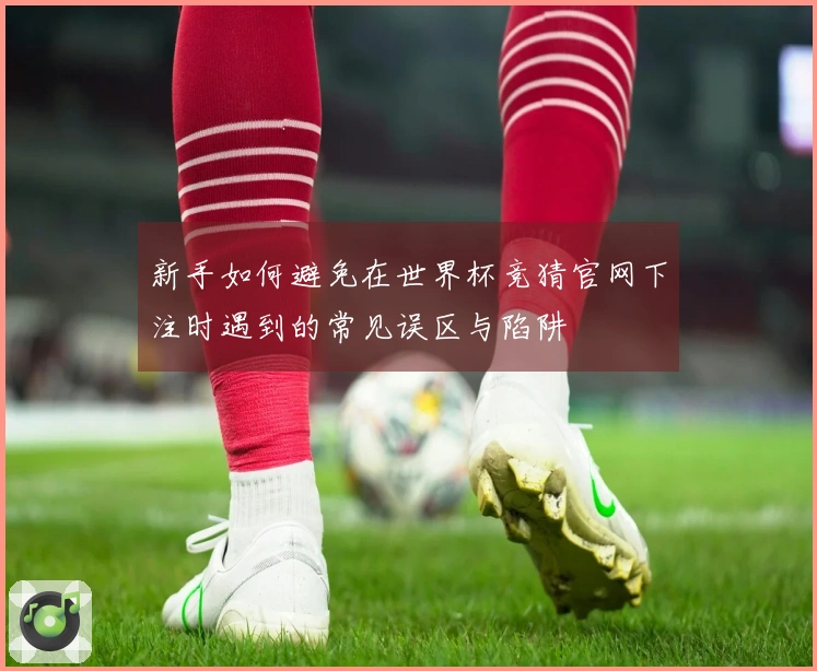 新手如何避免在世界杯竞猜官网下注时遇到的常见误区与陷阱