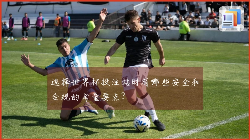 选择世界杯投注站时有哪些安全和合规的考量要点？
