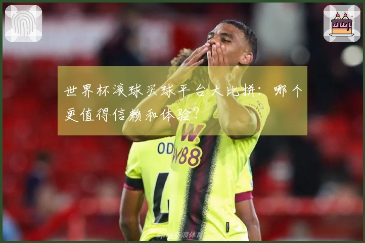 世界杯滚球买球平台大比拼：哪个更值得信赖和体验？