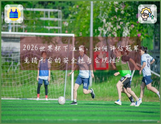 2026世界杯下注前，如何评估冠军竞猜平台的安全性与合规性？