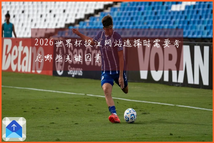 2026世界杯投注网站选择时需要考虑哪些关键因素