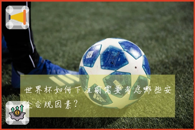 世界杯如何下注前需要考虑哪些安全合规因素？