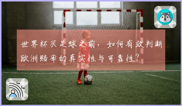 世界杯买足球之前，如何有效判断欧洲赔率的真实性与可靠性？