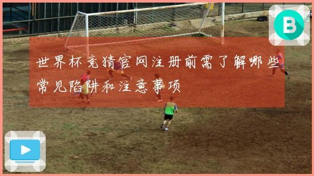 世界杯竞猜官网注册前需了解哪些常见陷阱和注意事项