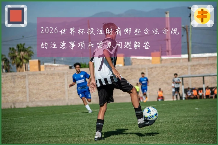 2026世界杯投注时有哪些合法合规的注意事项和常见问题解答