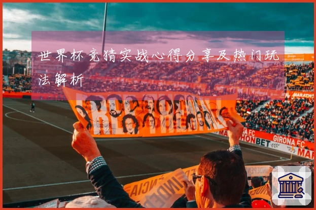 世界杯竞猜实战心得分享及热门玩法解析