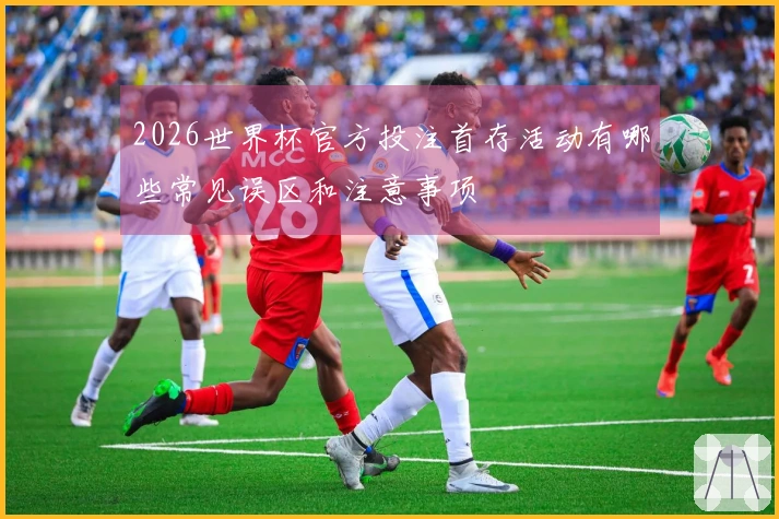 2026世界杯官方投注首存活动有哪些常见误区和注意事项