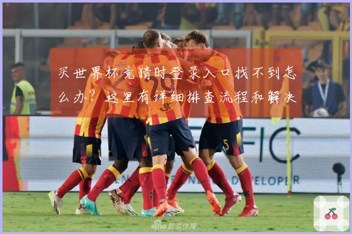 买世界杯竞猜时登录入口找不到怎么办？这里有详细排查流程和解决方案