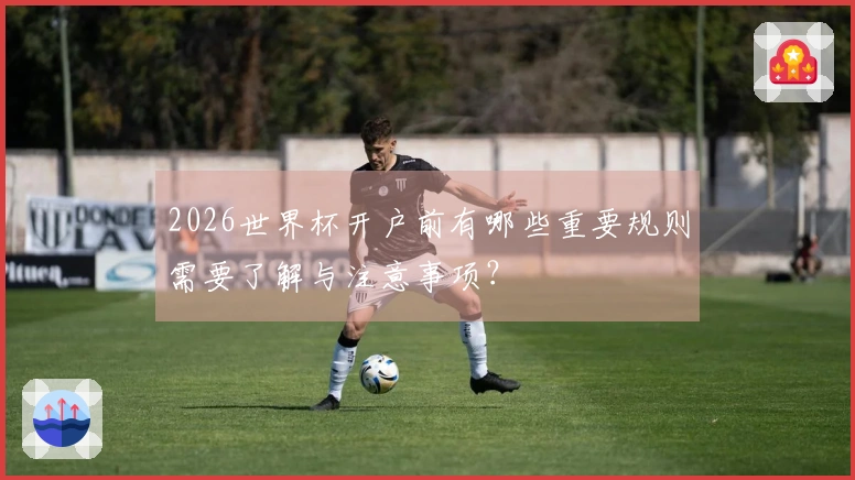 2026世界杯开户前有哪些重要规则需要了解与注意事项？