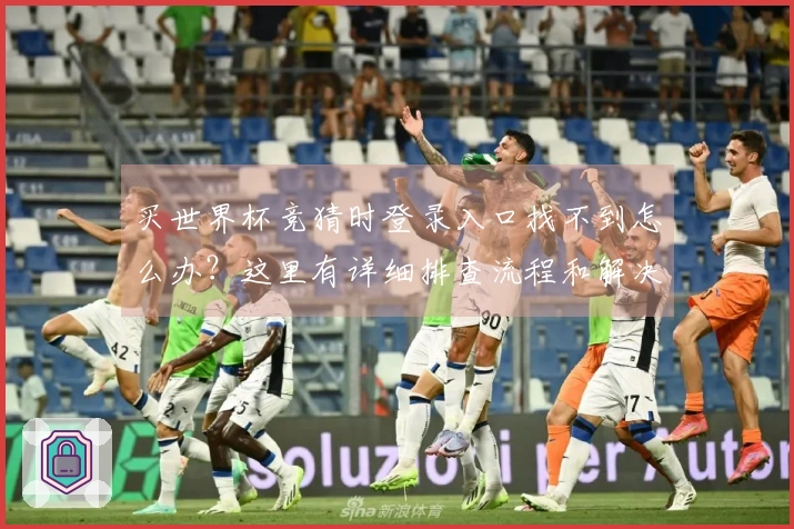 买世界杯竞猜时登录入口找不到怎么办？这里有详细排查流程和解决方案