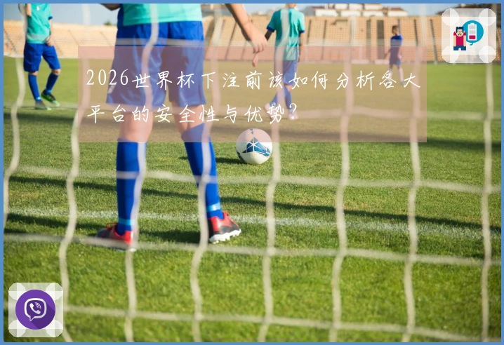 2026世界杯下注前该如何分析各大平台的安全性与优势？