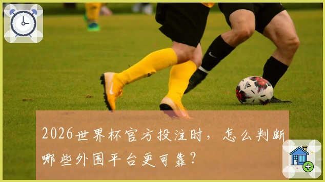 2026世界杯官方投注时，怎么判断哪些外围平台更可靠？