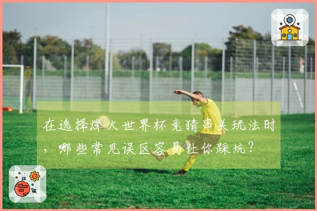 在选择烽火世界杯竞猜串关玩法时，哪些常见误区容易让你踩坑？