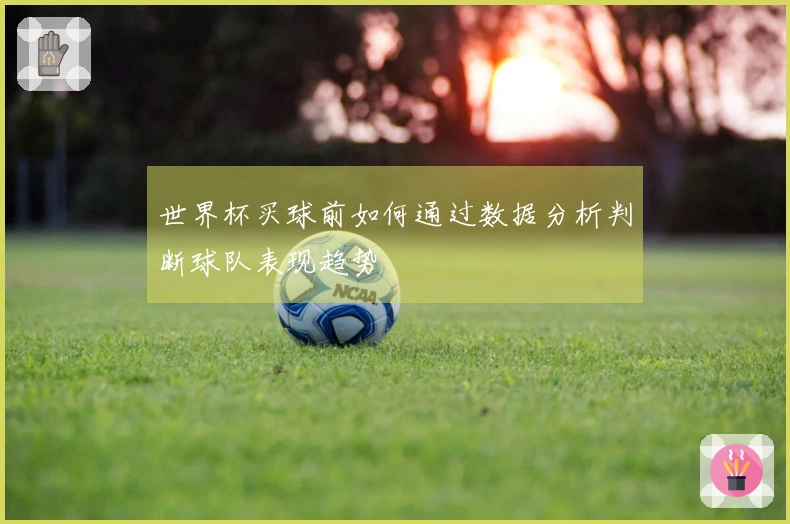 世界杯买球前如何通过数据分析判断球队表现趋势
