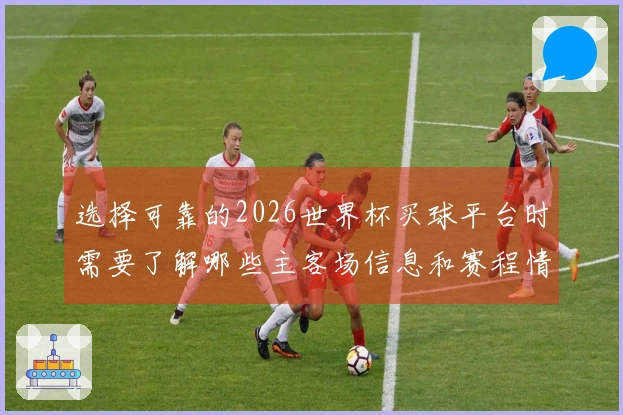 选择可靠的2026世界杯买球平台时需要了解哪些主客场信息和赛程情况