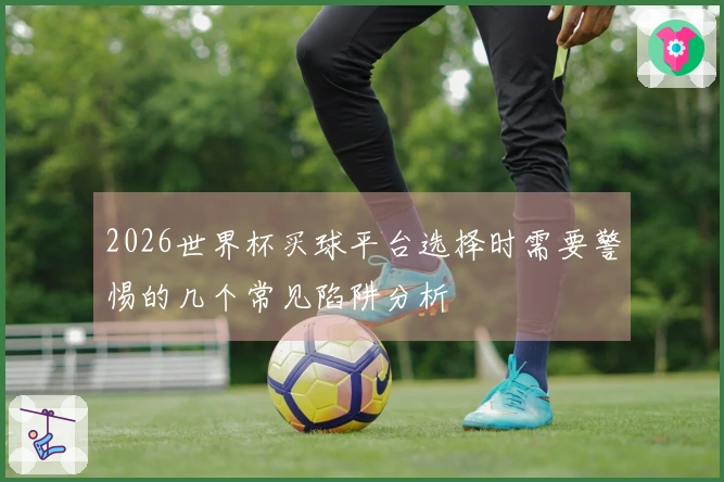 2026世界杯买球平台选择时需要警惕的几个常见陷阱分析