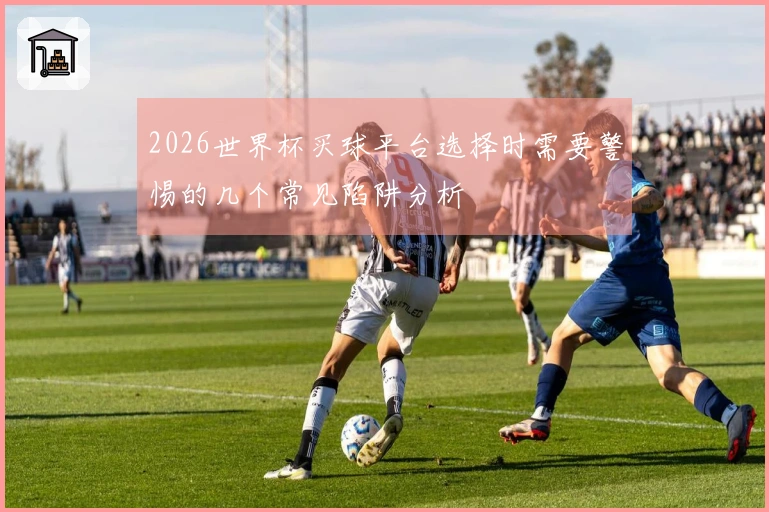 2026世界杯买球平台选择时需要警惕的几个常见陷阱分析