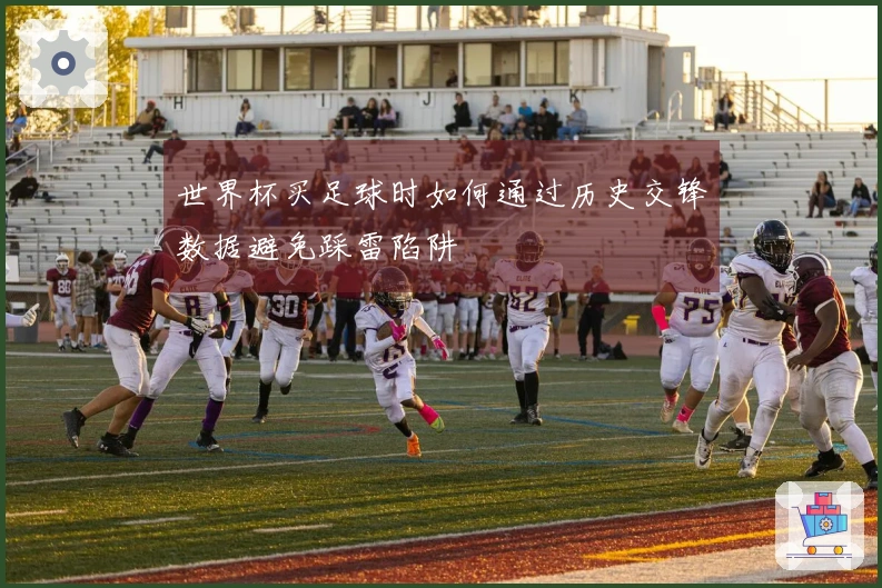 世界杯买足球时如何通过历史交锋数据避免踩雷陷阱