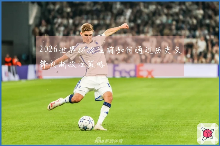 2026世界杯投注前如何通过历史交锋判断投注策略