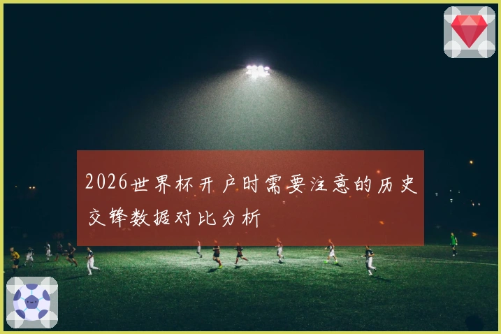 2026世界杯开户时需要注意的历史交锋数据对比分析