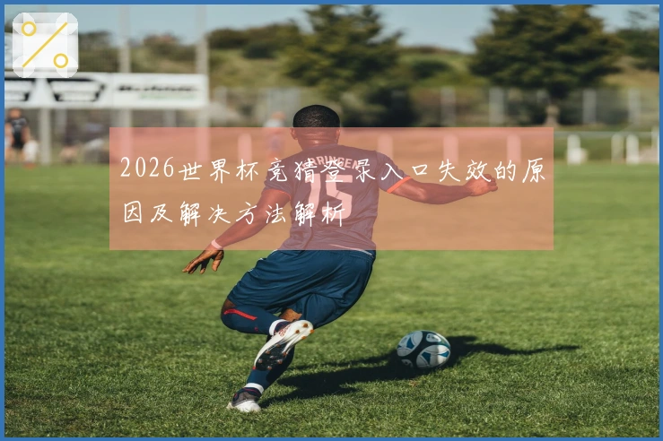 2026世界杯竞猜登录入口失效的原因及解决方法解析