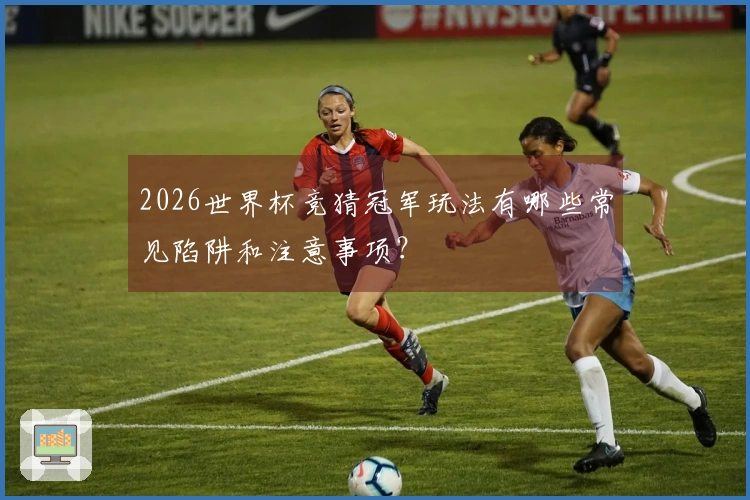 2026世界杯竞猜冠军玩法有哪些常见陷阱和注意事项？
