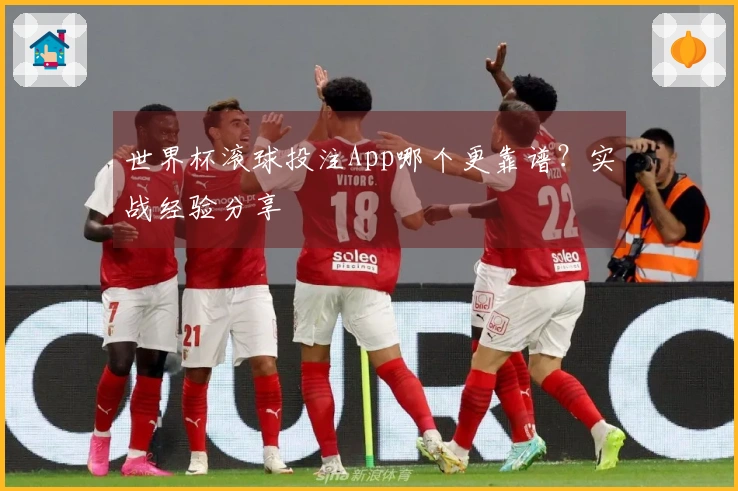 世界杯滚球投注App哪个更靠谱？实战经验分享