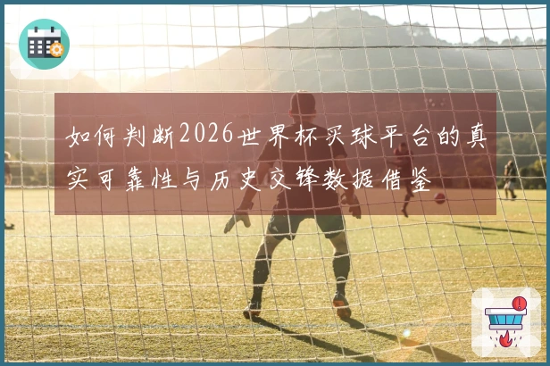 如何判断2026世界杯买球平台的真实可靠性与历史交锋数据借鉴
