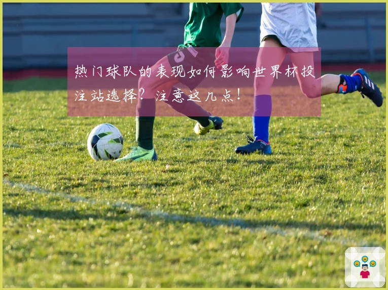 热门球队的表现如何影响世界杯投注站选择？注意这几点！
