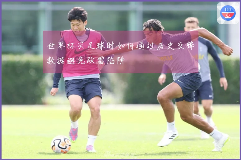 世界杯买足球时如何通过历史交锋数据避免踩雷陷阱