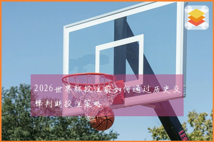 2026世界杯投注前如何通过历史交锋判断投注策略