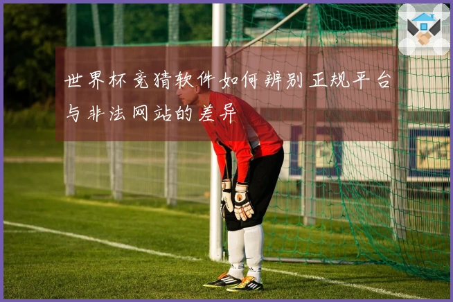 世界杯竞猜软件如何辨别正规平台与非法网站的差异