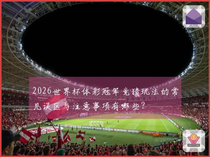 2026世界杯体彩冠军竞猜玩法的常见误区与注意事项有哪些？