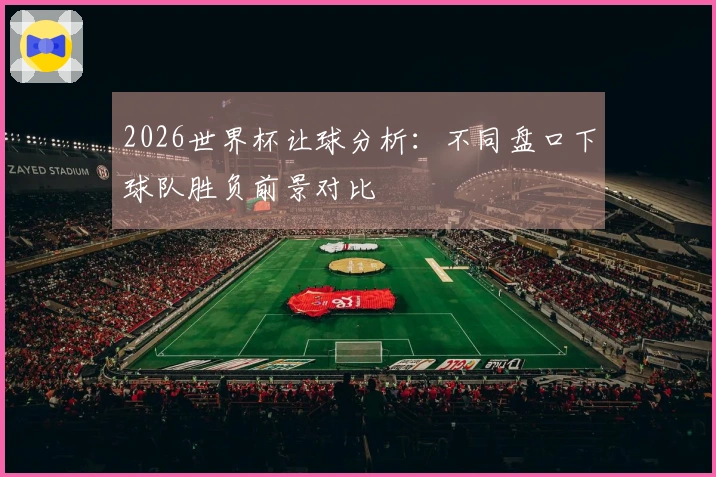 2026世界杯让球分析：不同盘口下球队胜负前景对比