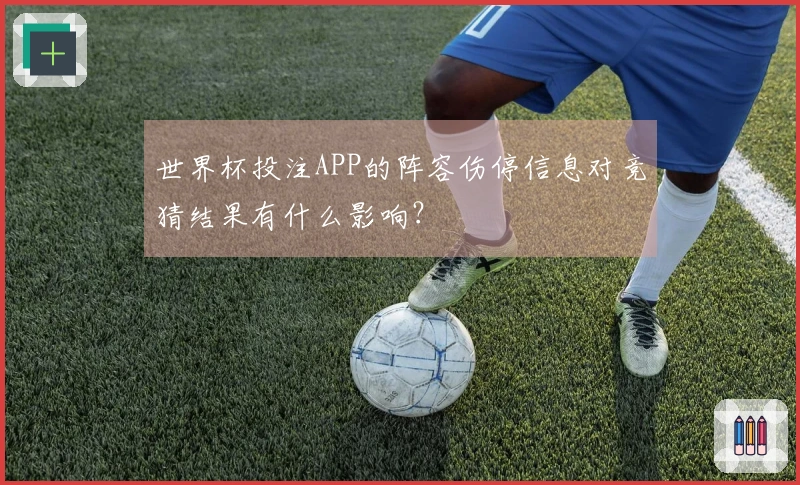 世界杯投注APP的阵容伤停信息对竞猜结果有什么影响？