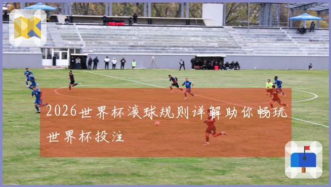 2026世界杯滚球规则详解助你畅玩世界杯投注