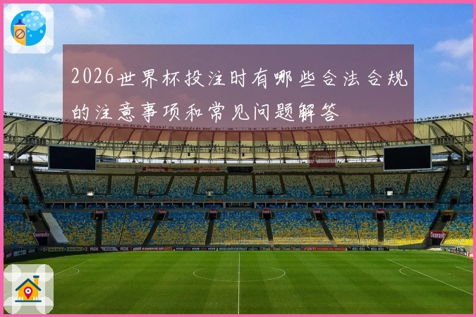 2026世界杯投注时有哪些合法合规的注意事项和常见问题解答