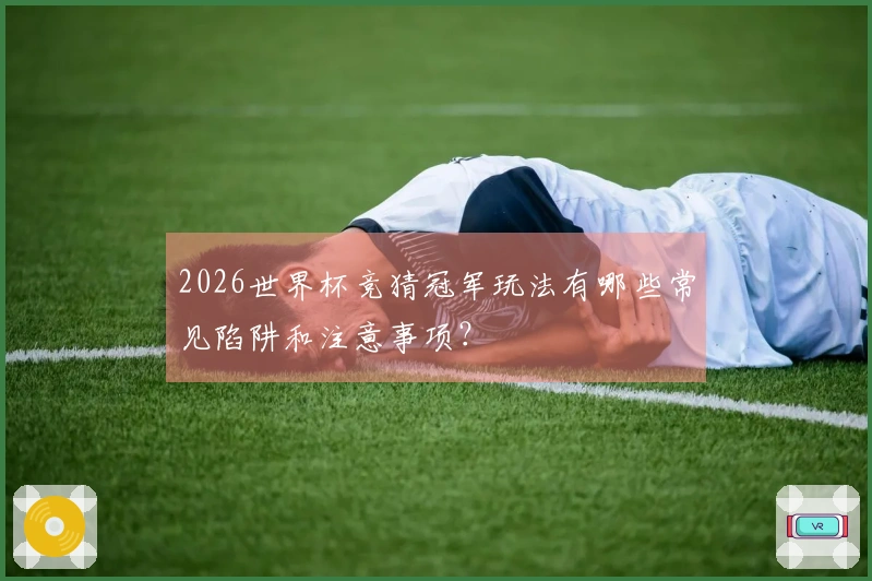 2026世界杯竞猜冠军玩法有哪些常见陷阱和注意事项？