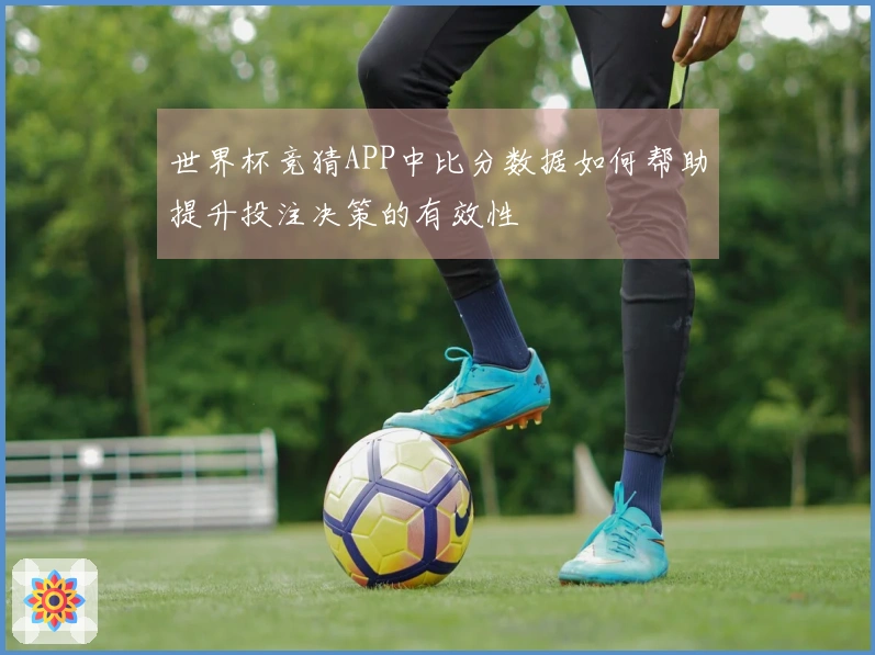 世界杯竞猜APP中比分数据如何帮助提升投注决策的有效性