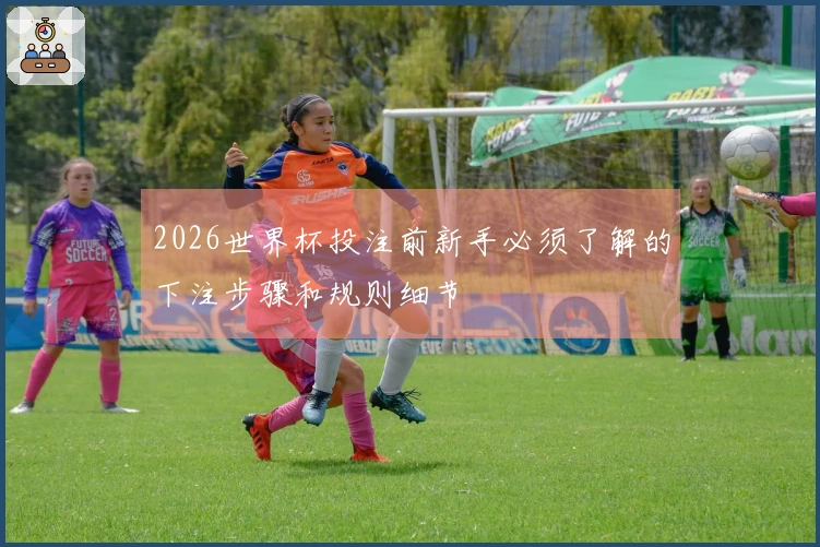 2026世界杯投注前新手必须了解的下注步骤和规则细节