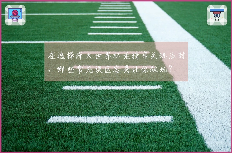在选择烽火世界杯竞猜串关玩法时，哪些常见误区容易让你踩坑？