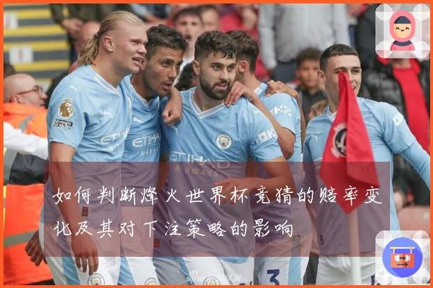 如何判断烽火世界杯竞猜的赔率变化及其对下注策略的影响