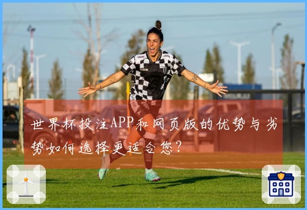 世界杯投注APP和网页版的优势与劣势如何选择更适合您？