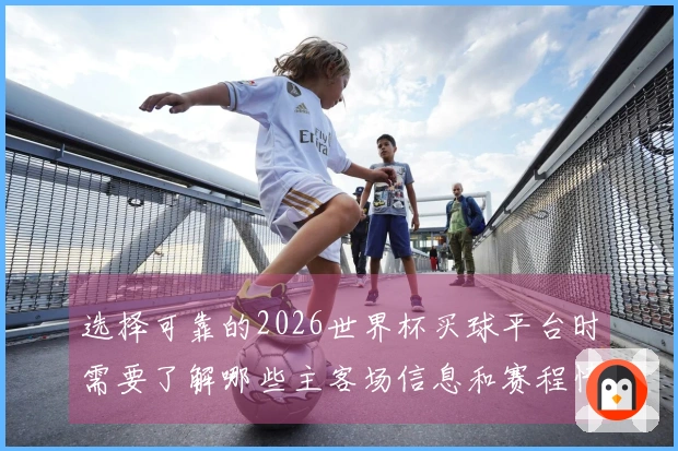 选择可靠的2026世界杯买球平台时需要了解哪些主客场信息和赛程情况