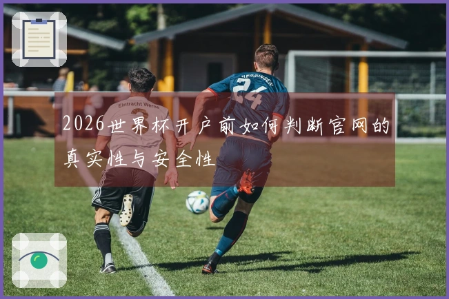 2026世界杯开户前如何判断官网的真实性与安全性