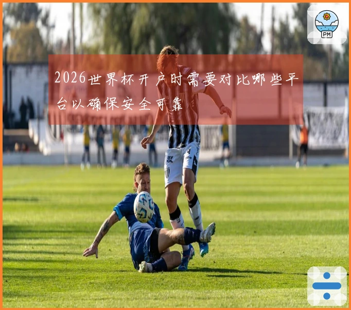 2026世界杯开户时需要对比哪些平台以确保安全可靠