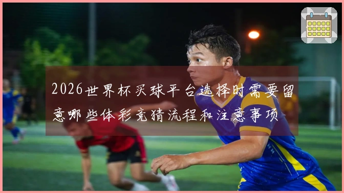 2026世界杯买球平台选择时需要留意哪些体彩竞猜流程和注意事项